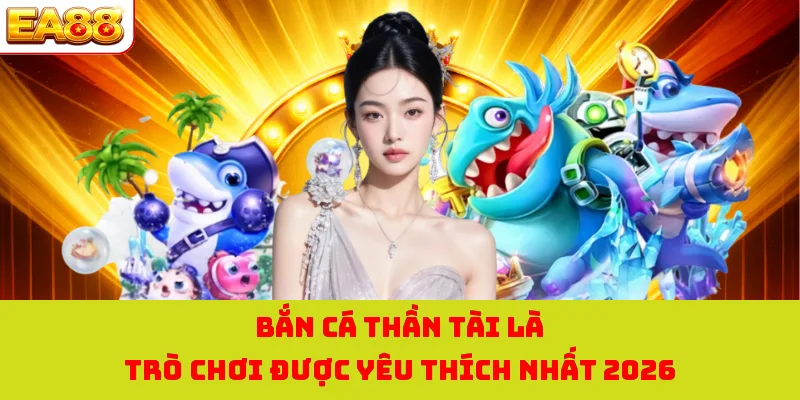 Bắn cá thần tài là trò chơi được yêu thích nhất 2026