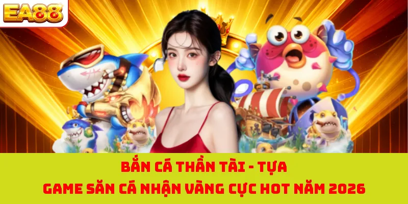 Bắn Cá Thần Tài - Tựa Game Săn Cá Nhận Vàng Cực Hot Năm 2026