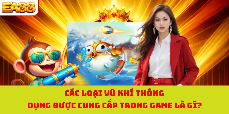 Bắn Cá Long Vương - Phiêu Lưu Săn Cá Đại Dương Thú Vị Nhất 4 Các loại vũ khí thông dụng được cung cấp trong game là gì?