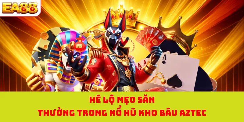 Hé lộ mẹo săn thưởng trong nổ hũ kho báu AZTEC
