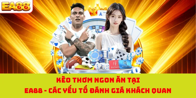 Kèo Thơm Ngon Ăn Tại EA88 | Các Yếu Tố Đánh Giá Khách Quan