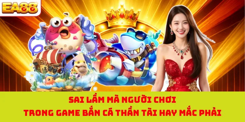 Sai lầm mà người chơi trong game bắn cá thần tài hay mắc phải