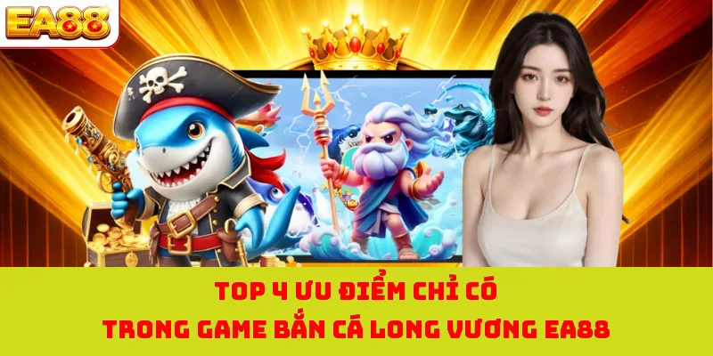 Bắn Cá Long Vương - Phiêu Lưu Săn Cá Đại Dương Thú Vị Nhất 2 Top 4 ưu điểm chỉ có trong game bắn cá long vương EA88