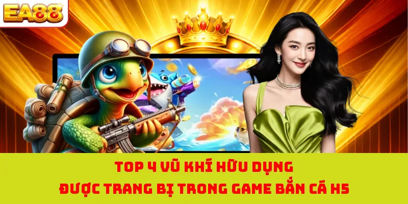 Bắn Cá H5 - Săn Ngư Ngay, Nhận Thưởng Cực Khủng Liền Tay! 3 Top 4 vũ khí hữu dụng được trang bị trong game bắn cá H5