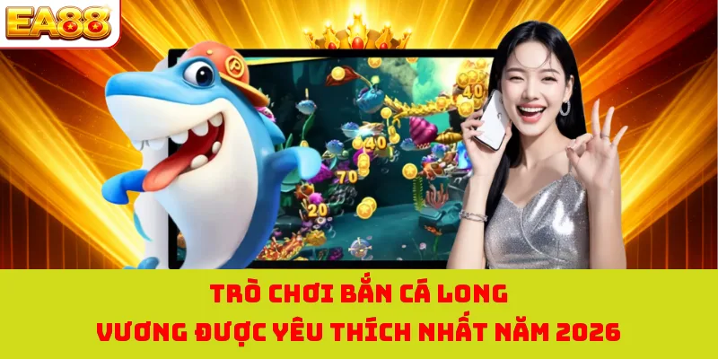 Bắn Cá Long Vương - Phiêu Lưu Săn Cá Đại Dương Thú Vị Nhất 1 Trò chơi bắn cá long vương được yêu thích nhất năm 2026